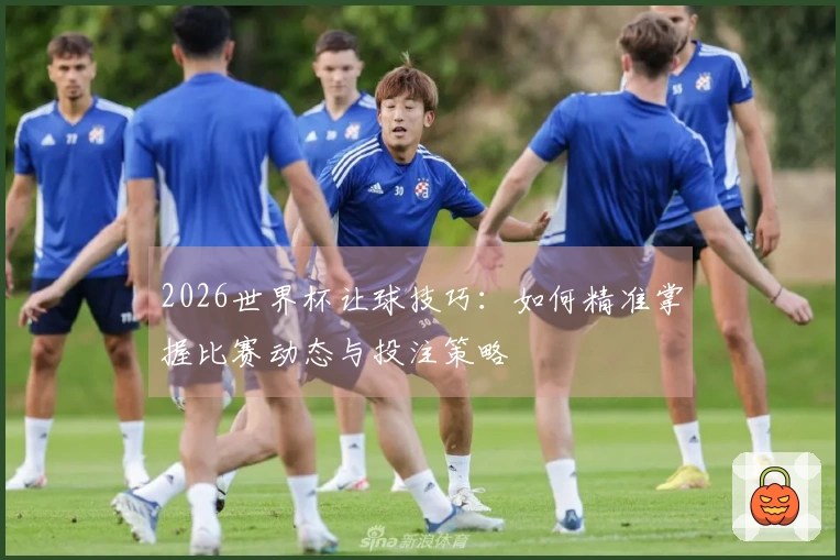 2026世界杯让球技巧：如何精准掌握比赛动态与投注策略