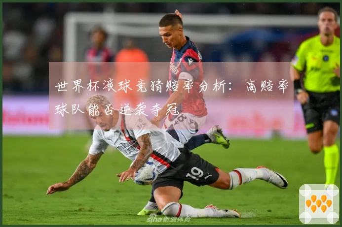 世界杯滚球竞猜赔率分析：高赔率球队能否逆袭夺冠