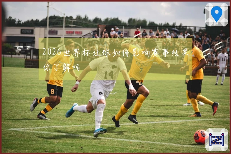 2026世界杯让球如何影响赛事结果你了解吗