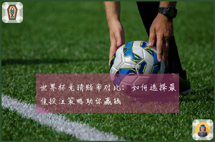世界杯竞猜赔率对比：如何选择最佳投注策略助你赢钱