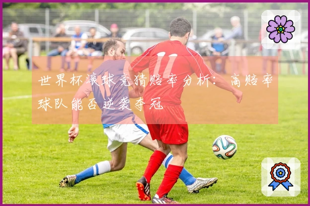 世界杯滚球竞猜赔率分析：高赔率球队能否逆袭夺冠