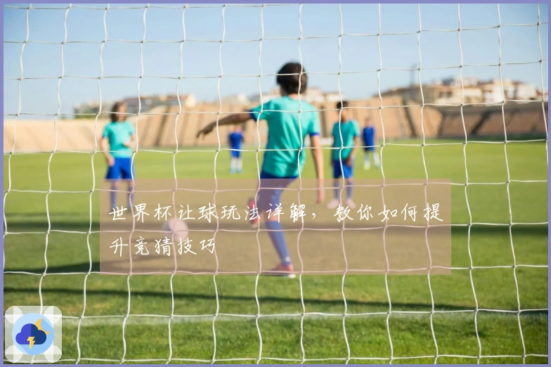 世界杯让球玩法详解，教你如何提升竞猜技巧