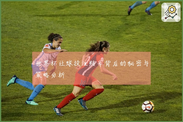 世界杯让球投注赔率背后的秘密与策略分析