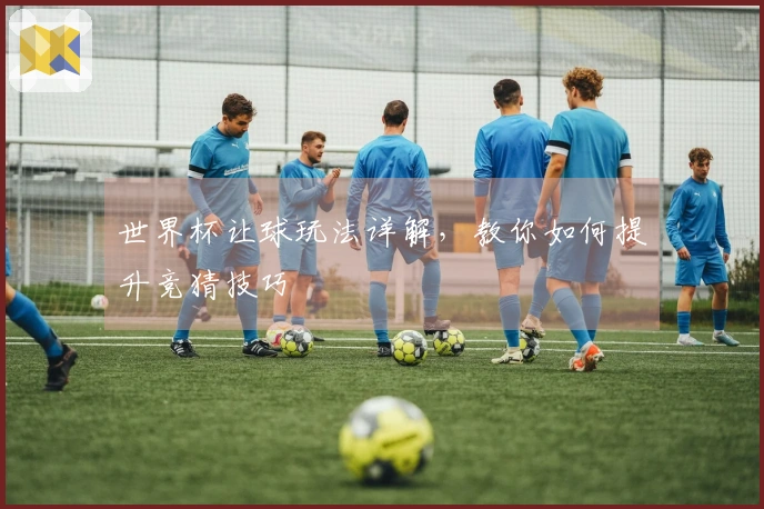 世界杯让球玩法详解，教你如何提升竞猜技巧