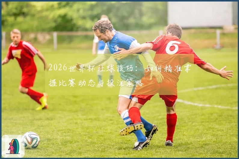 2026世界杯让球技巧：如何精准掌握比赛动态与投注策略