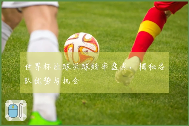 世界杯让球买球赔率盘点，揭秘各队优势与机会