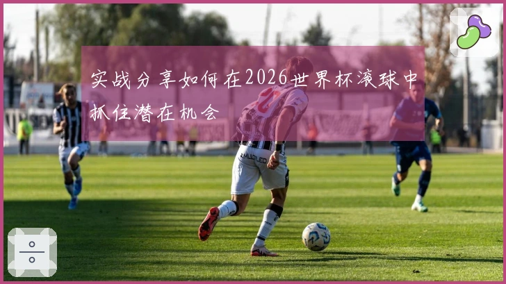 实战分享如何在2026世界杯滚球中抓住潜在机会
